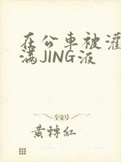 在公车被灌强行满JING液