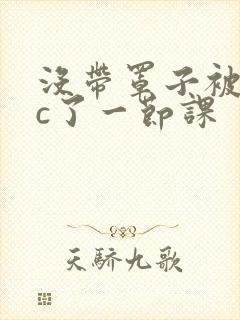 没带罩子被校霸c了一节课