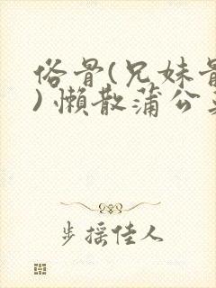 俗骨(兄妹骨科) 懒散蒲公英结局