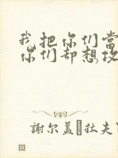 我把你们当敌人你们却想攻略我