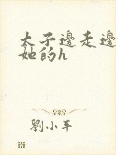 太子边走边挺进她的h