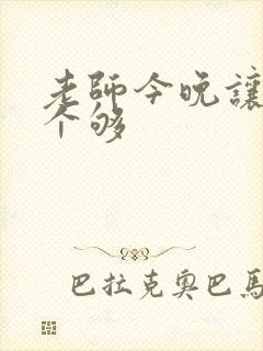 老师今晚让你爽个够