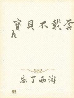 宝贝不戴套套了h