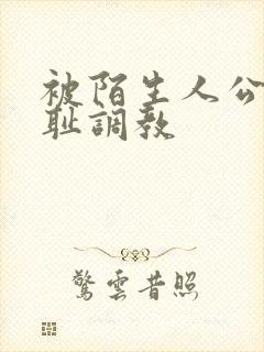 被陌生人公开羞耻调教