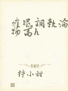 催眠调教沦为玩物高h