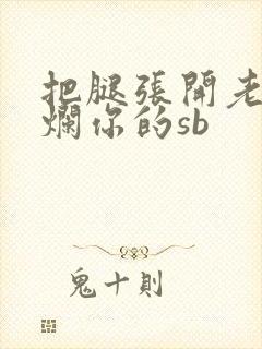 把腿张开老子臊烂你的sb