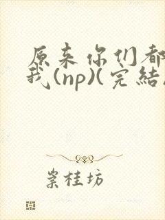 原来你们都想上我(np)(完结)