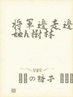 将军边走边挺进她h树林