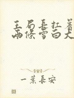 王局长扛着白洁两条雪白大腿视频