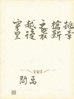 穿越之枪挑长孙皇后最新章节