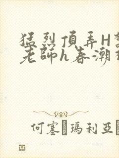 猛烈顶弄H禁欲老师h春潮视频