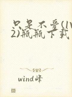 只是不爱(1V2)瓶瓶下载