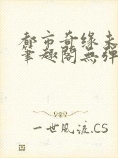 都市奇缘未删节笔趣阁无弹窗