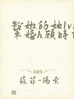 粉嫩的她1v1军婚h顾时视频