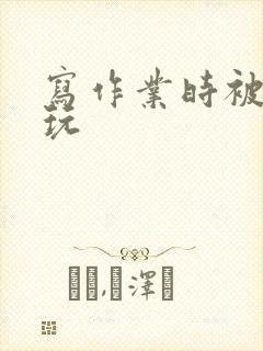 写作业时被爹地玩