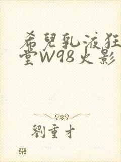 希儿乳液狂飙天堂W98火影