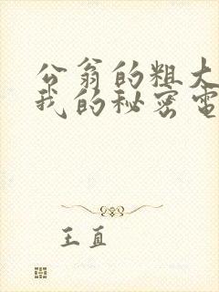 公翁的粗大放进我的秘密电影