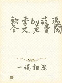 软香by苏玛丽全文免费阅读笔趣