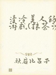 清冷美人的神奇游戏(抹茶沙冰)