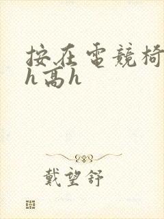 按在电竞椅上ch高h