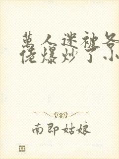 万人迷被各路大佬爆炒了小说