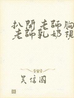 扒开老师胸罩喝老师乳奶视频