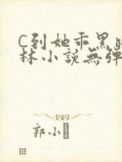 C到她乖黑暗森林小说无弹窗