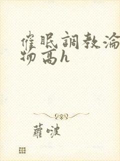 催眠调教沦为玩物高h