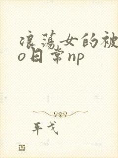 浪荡女的被cao日常np
