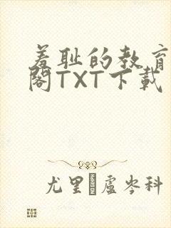 羞耻的教育笔趣阁TXT下载