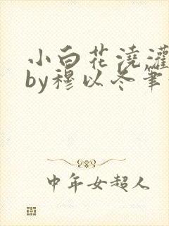 小白花浇灌日常by穆以冬笔趣阁