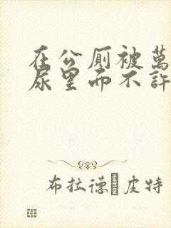 在公厕被万人c尿里面不许漏