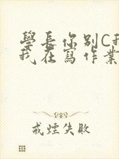 学长你别C我了我在写作业