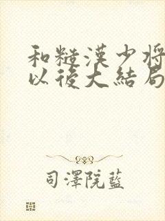 和糙汉少将闪婚以后大结局