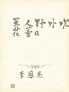 军人野外吮她的花蒂a