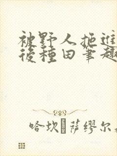 被野人拖进山洞后种田笔趣阁