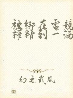 被绑在电竞椅上榨精到一滴不剩