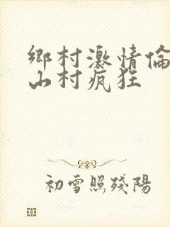 乡村激情伦小说山村疯狂