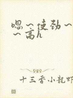 嗯～使劲～别停～高h