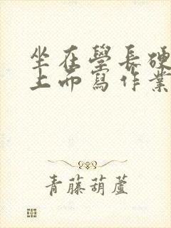 坐在学长硬硬的上面写作业