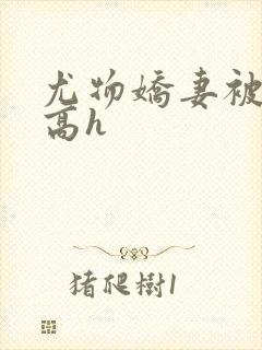 尤物娇妻被np高h