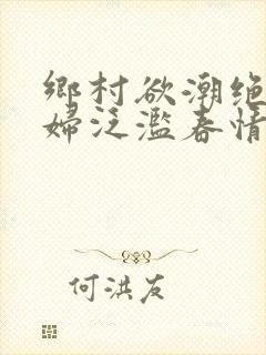 乡村欲潮绝色村妇泛滥春情