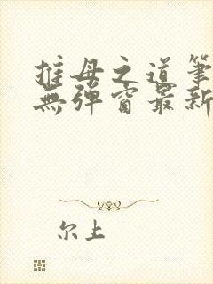 推母之道笔趣阁无弹窗最新章节