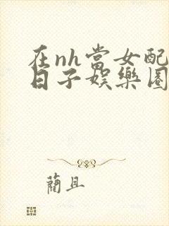 在nh当女配的日子娱乐圈