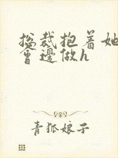 总裁抱着她边开会边做h