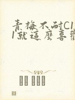 青梅不耐C1V1就这么喜欢学长