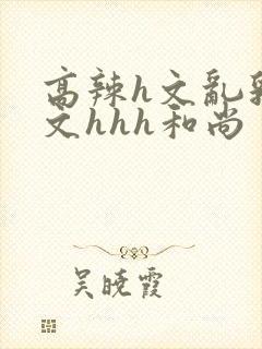 高辣h文乱乳h文hhh和尚