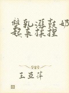 双乳涨鼓奶头翘起来揉捏