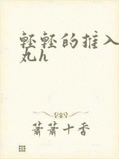 轻轻的推入合欢丸h