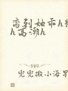 脔到她乖h粗话h高潮h